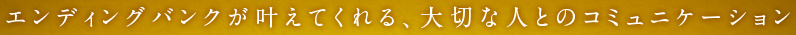 エンディングバンクが叶えてくれる、大切な人とのコミュニケーション