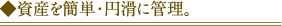 ◆資産を簡単・円滑に管理。