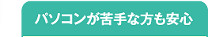 パソコンが苦手な方も安心